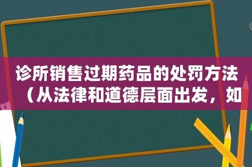 診所銷售過期藥品的處罰方法（從法律和道德層面出發，如何維護公眾安全）