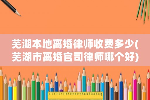 蕪湖本地離婚律師收費多少(蕪湖市離婚官司律師哪個好)