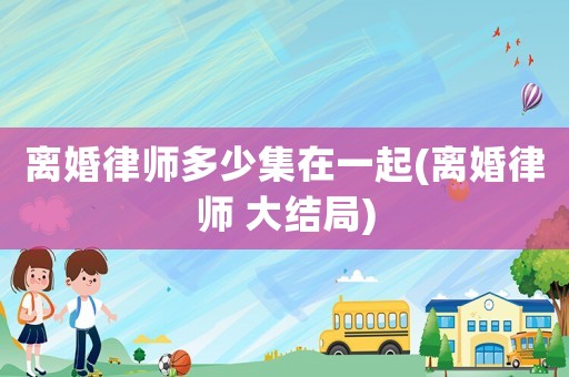 離婚律師多少集在一起(離婚律師 大結(jié)局)