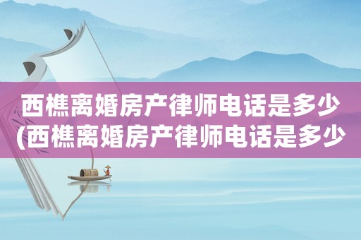 西樵離婚房產律師電話是多少(西樵離婚房產律師電話是多少號)