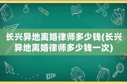長興異地離婚律師多少錢(長興異地離婚律師多少錢一次)