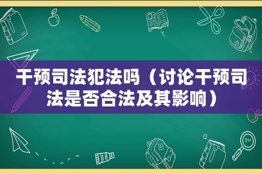 干預(yù)司法犯法嗎（討論干預(yù)司法是否合法及其影響）