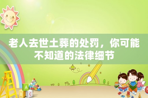 老人去世土葬的處罰，你可能不知道的法律細節