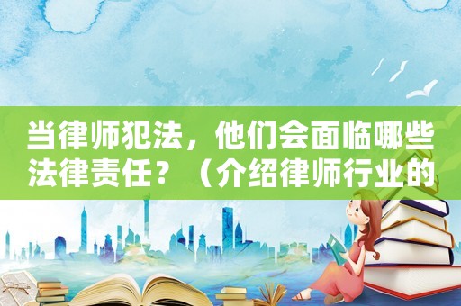 當律師犯法，他們會面臨哪些法律責任？（介紹律師行業的法律規定）
