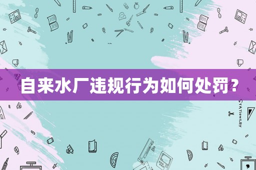自來水廠違規行為如何處罰？