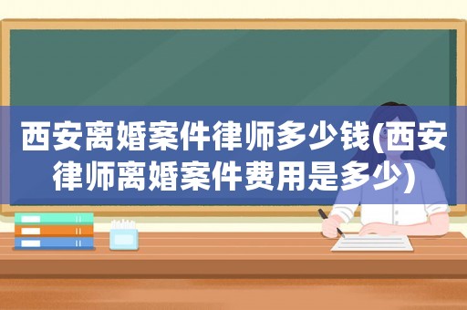 西安離婚案件律師多少錢(西安律師離婚案件費用是多少)