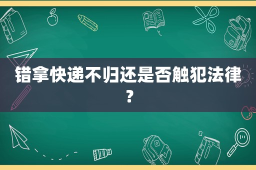 錯拿快遞不歸還是否觸犯法律？