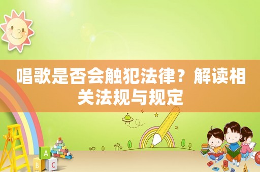唱歌是否會觸犯法律？解讀相關法規與規定