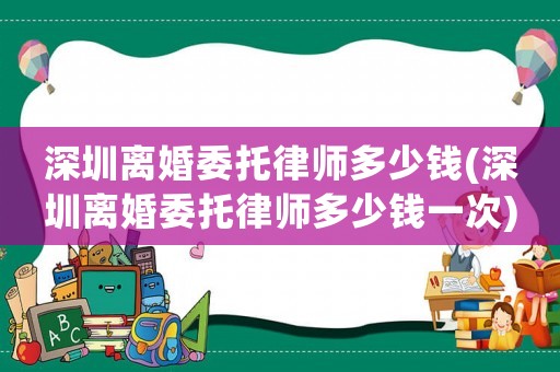 深圳離婚委托律師多少錢(深圳離婚委托律師多少錢一次)