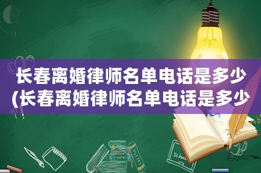長春離婚律師名單電話是多少(長春離婚律師名單電話是多少啊)