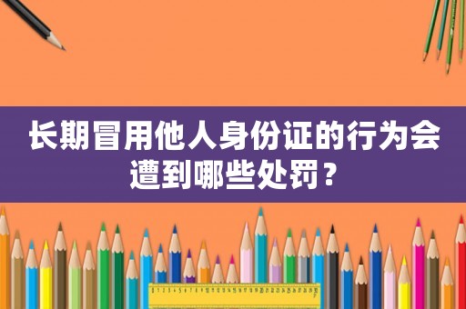 長期冒用他人身份證的行為會遭到哪些處罰？
