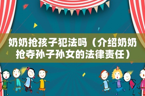 奶奶搶孩子犯法嗎（介紹奶奶搶奪孫子孫女的法律責任）