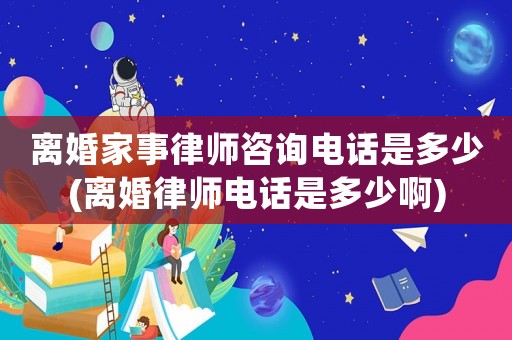 離婚家事律師咨詢電話是多少(離婚律師電話是多少啊)