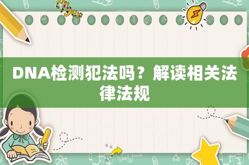 DNA檢測犯法嗎？解讀相關法律法規