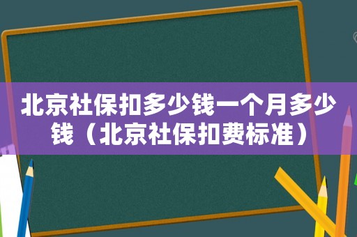北京社保扣多少錢一個月多少錢（北京社保扣費標準）