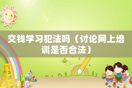 交錢學習犯法嗎（討論網上培訓是否合法）