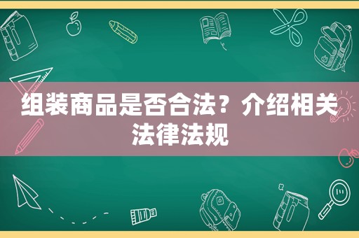 組裝商品是否合法？介紹相關(guān)法律法規(guī)