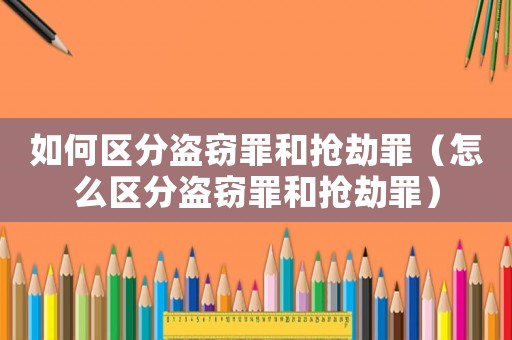 如何區分盜竊罪和搶劫罪（怎么區分盜竊罪和搶劫罪）