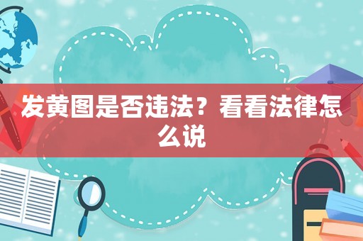 發(fā)黃圖是否違法？看看法律怎么說