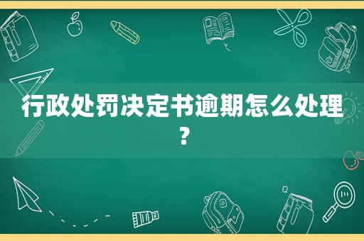行政處罰決定書逾期怎么處理？