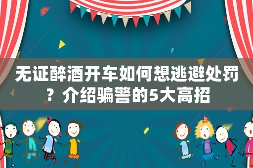 無證醉酒開車如何想逃避處罰？介紹騙警的5大高招
