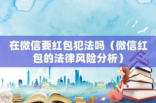 在微信要紅包犯法嗎（微信紅包的法律風險分析）