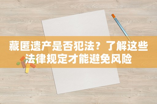 藏匿遺產是否犯法？了解這些法律規定才能避免風險