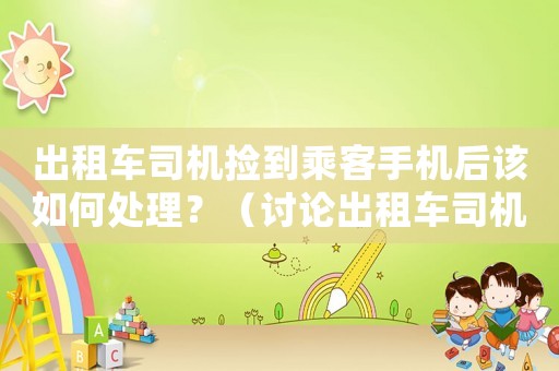出租車司機(jī)撿到乘客手機(jī)后該如何處理？（討論出租車司機(jī)遇到乘客遺失物品的應(yīng)對(duì)方法）