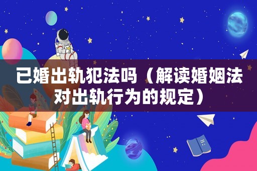 已婚出軌犯法嗎（解讀婚姻法對(duì)出軌行為的規(guī)定）