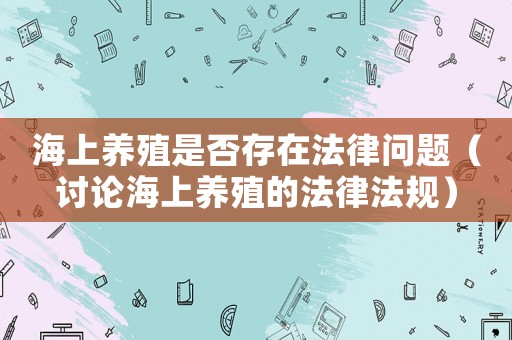 海上養殖是否存在法律問題（討論海上養殖的法律法規）