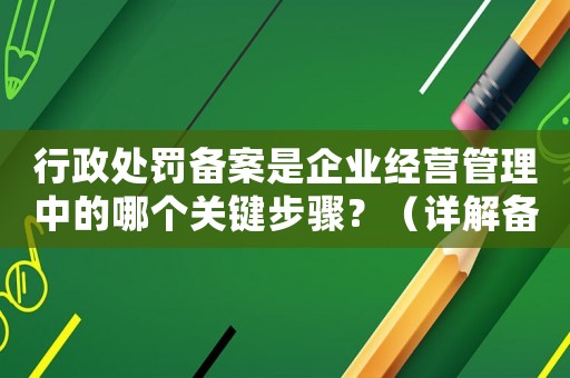 行政處罰備案是企業經營管理中的哪個關鍵步驟？（詳解備案流程及注意事項）