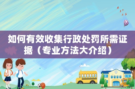 如何有效收集行政處罰所需證據（專業方法大介紹）