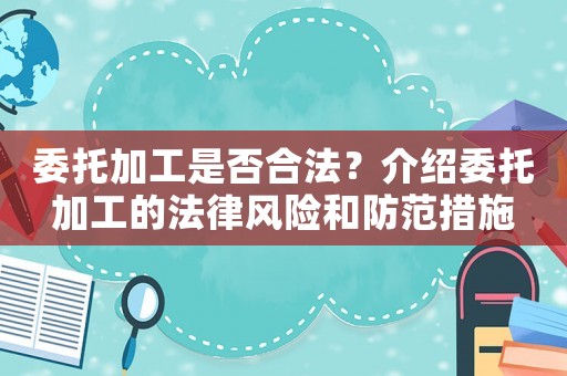 委托加工是否合法？介紹委托加工的法律風(fēng)險(xiǎn)和防范措施