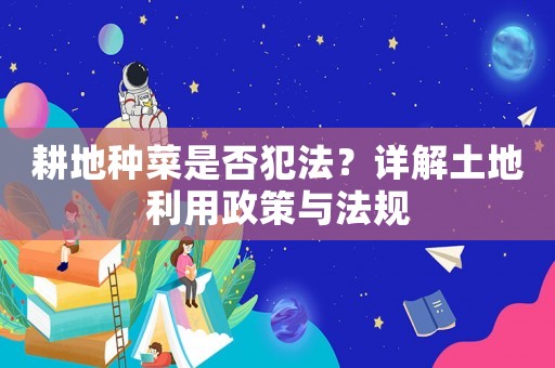 耕地種菜是否犯法？詳解土地利用政策與法規