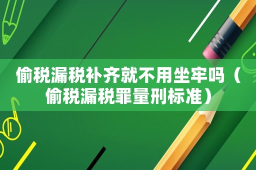 偷稅漏稅補齊就不用坐牢嗎（偷稅漏稅罪量刑標準）