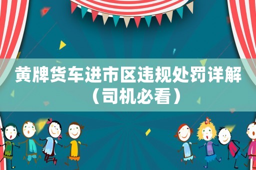 黃牌貨車進市區(qū)違規(guī)處罰詳解（司機必看）