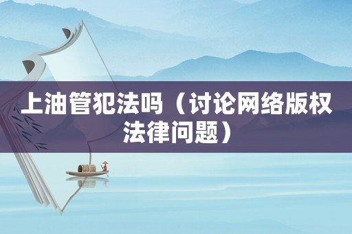 上油管犯法嗎（討論網絡版權法律問題）