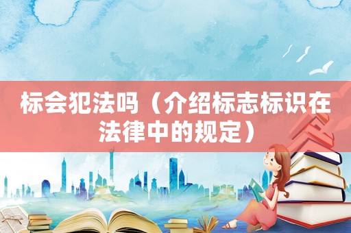 標(biāo)會(huì)犯法嗎（介紹標(biāo)志標(biāo)識(shí)在法律中的規(guī)定）