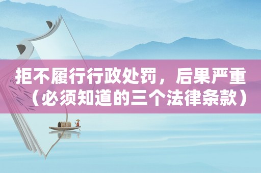 拒不履行行政處罰，后果嚴重（必須知道的三個法律條款）