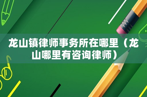 龍山鎮律師事務所在哪里（龍山哪里有咨詢律師）