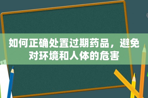 如何正確處置過期藥品，避免對環(huán)境和人體的危害