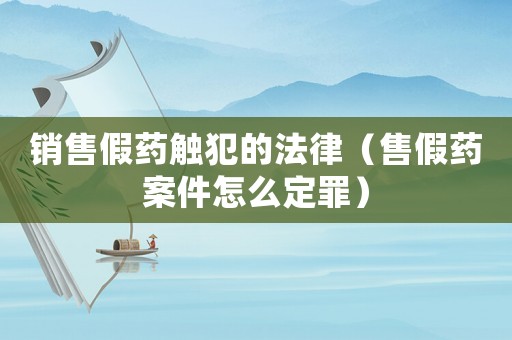 銷售假藥觸犯的法律（售假藥案件怎么定罪）
