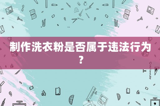 制作洗衣粉是否屬于違法行為？