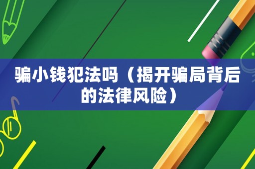 騙小錢犯法嗎（揭開騙局背后的法律風險）