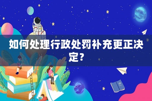 如何處理行政處罰補充更正決定？