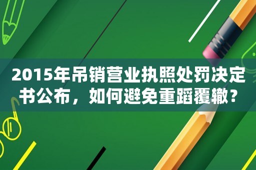 2015年吊銷營業執照處罰決定書公布，如何避免重蹈覆轍？