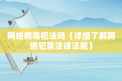 網(wǎng)絡(luò)病毒犯法嗎（詳細(xì)了解網(wǎng)絡(luò)犯罪法律法規(guī)）