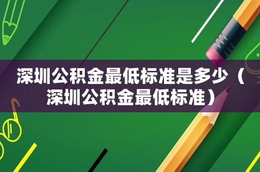 深圳公積金最低標準是多少（深圳公積金最低標準）