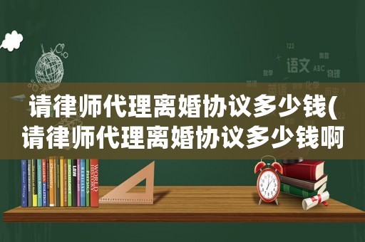 請(qǐng)律師代理離婚協(xié)議多少錢(qián)(請(qǐng)律師代理離婚協(xié)議多少錢(qián)啊)