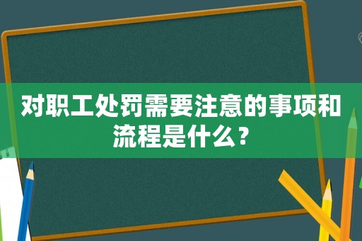 對(duì)職工處罰需要注意的事項(xiàng)和流程是什么？